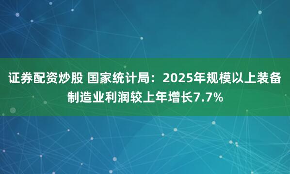证券配资炒股 国家统计局：2025年规模以上装备制造业利润较上年增长7.7%
