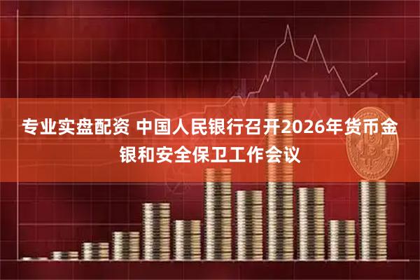 专业实盘配资 中国人民银行召开2026年货币金银和安全保卫工作会议