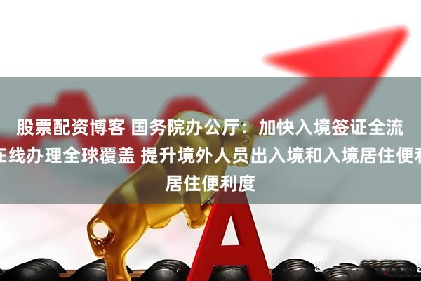 股票配资博客 国务院办公厅：加快入境签证全流程在线办理全球覆盖 提升境外人员出入境和入境居住便利度