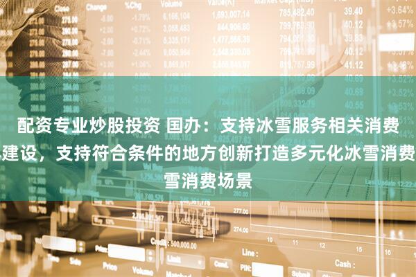 配资专业炒股投资 国办：支持冰雪服务相关消费载体建设，支持符合条件的地方创新打造多元化冰雪消费场景