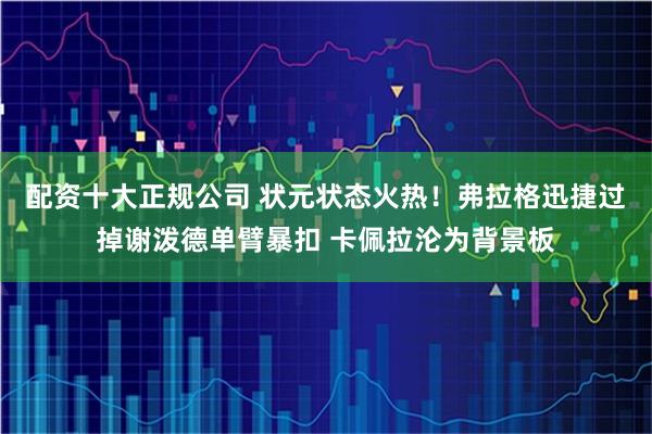 配资十大正规公司 状元状态火热！弗拉格迅捷过掉谢泼德单臂暴扣 卡佩拉沦为背景板