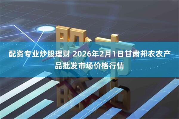 配资专业炒股理财 2026年2月1日甘肃邦农农产品批发市场价格行情