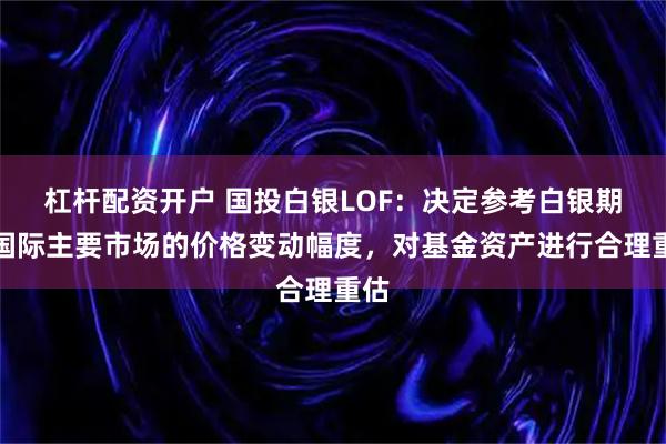 杠杆配资开户 国投白银LOF：决定参考白银期货国际主要市场的价格变动幅度，对基金资产进行合理重估