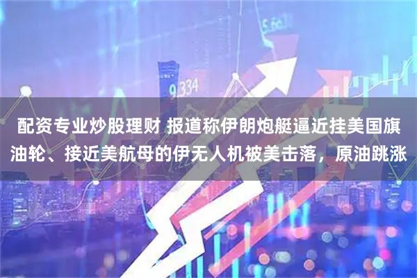 配资专业炒股理财 报道称伊朗炮艇逼近挂美国旗油轮、接近美航母的伊无人机被美击落，原油跳涨