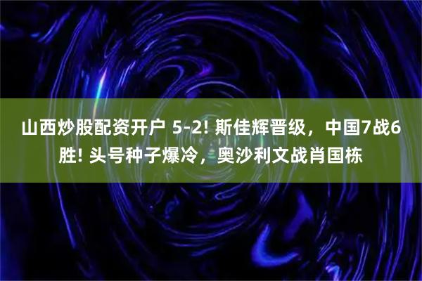 山西炒股配资开户 5-2! 斯佳辉晋级，中国7战6胜! 头号种子爆冷，奥沙利文战肖国栋