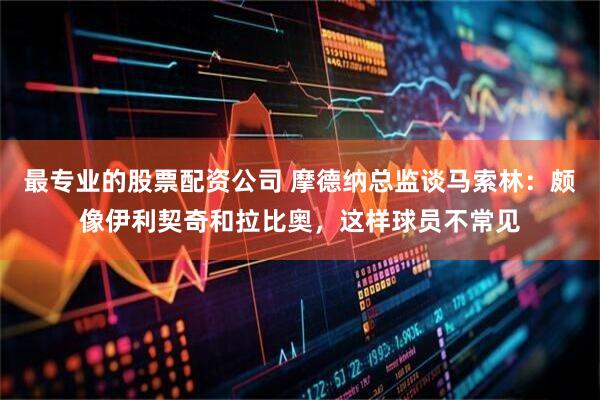 最专业的股票配资公司 摩德纳总监谈马索林：颇像伊利契奇和拉比奥，这样球员不常见