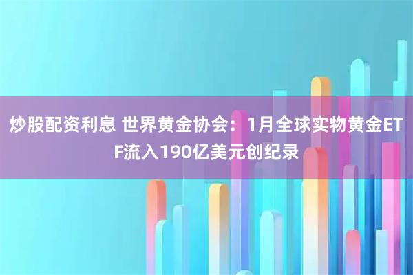 炒股配资利息 世界黄金协会：1月全球实物黄金ETF流入190亿美元创纪录
