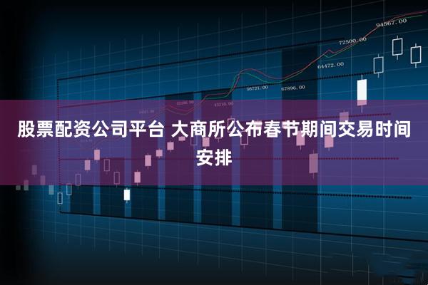 股票配资公司平台 大商所公布春节期间交易时间安排