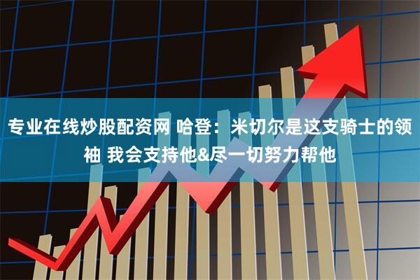 专业在线炒股配资网 哈登：米切尔是这支骑士的领袖 我会支持他&尽一切努力帮他