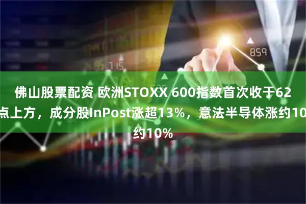 佛山股票配资 欧洲STOXX 600指数首次收于620点上方，成分股InPost涨超13%，意法半导体涨约10%