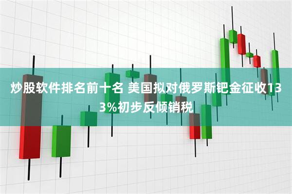 炒股软件排名前十名 美国拟对俄罗斯钯金征收133%初步反倾销税