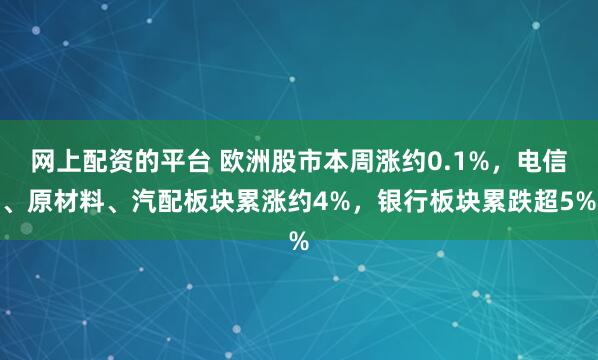 网上配资的平台 欧洲股市本周涨约0.1%，电信、原材料、汽配板块累涨约4%，银行板块累跌超5%