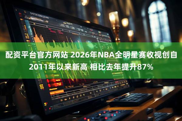配资平台官方网站 2026年NBA全明星赛收视创自2011年以来新高 相比去年提升87%