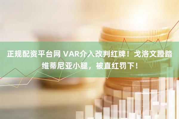 正规配资平台网 VAR介入改判红牌！戈洛文蹬踏维蒂尼亚小腿，被直红罚下！