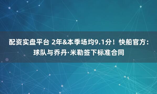 配资实盘平台 2年&本季场均9.1分！快船官方：球队与乔丹·米勒签下标准合同