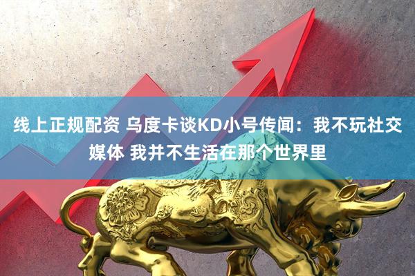线上正规配资 乌度卡谈KD小号传闻：我不玩社交媒体 我并不生活在那个世界里