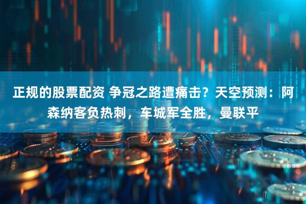 正规的股票配资 争冠之路遭痛击？天空预测：阿森纳客负热刺，车城军全胜，曼联平