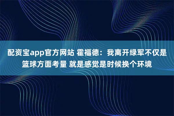 配资宝app官方网站 霍福德：我离开绿军不仅是篮球方面考量 就是感觉是时候换个环境