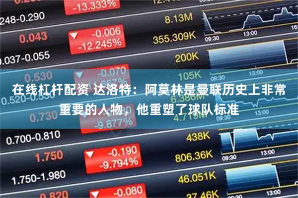 在线杠杆配资 达洛特：阿莫林是曼联历史上非常重要的人物，他重塑了球队标准