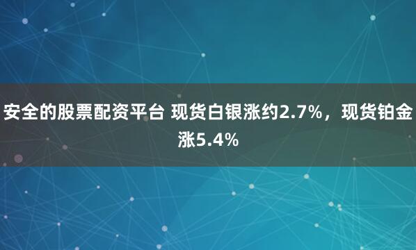 安全的股票配资平台 现货白银涨约2.7%，现货铂金涨5.4%