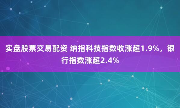 实盘股票交易配资 纳指科技指数收涨超1.9%，银行指数涨超2.4%