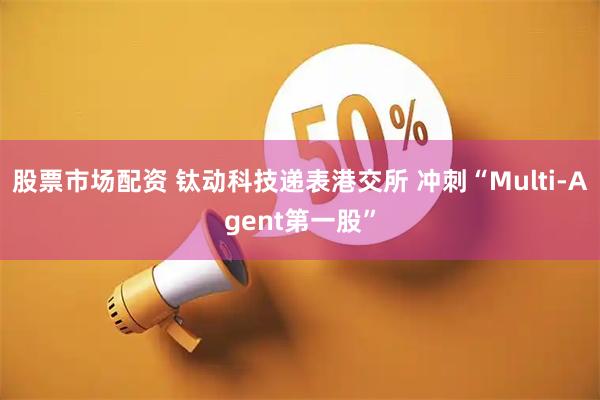 股票市场配资 钛动科技递表港交所 冲刺“Multi-Agent第一股”
