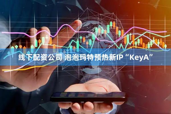 线下配资公司 泡泡玛特预热新IP“KeyA”