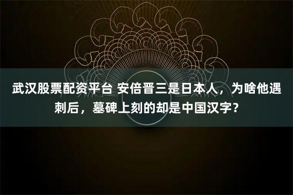 武汉股票配资平台 安倍晋三是日本人，为啥他遇刺后，墓碑上刻的却是中国汉字？