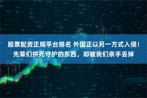 股票配资正规平台排名 外国正以另一方式入侵！先辈们拼死守护的东西，却被我们亲手丢掉