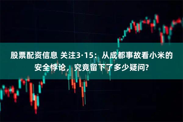 股票配资信息 关注3·15：从成都事故看小米的安全悖论，究竟留下了多少疑问?