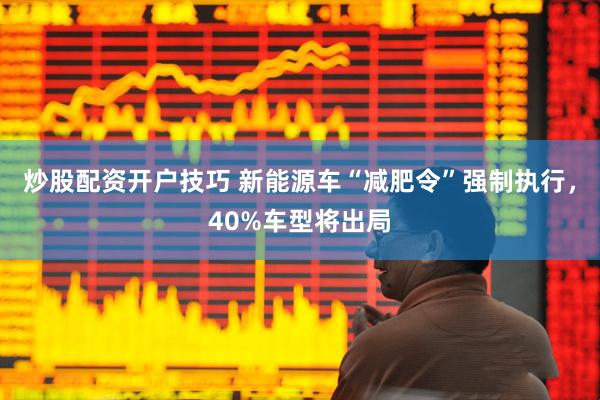 炒股配资开户技巧 新能源车“减肥令”强制执行，40%车型将出局