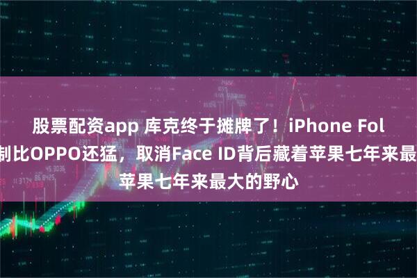 股票配资app 库克终于摊牌了！iPhone Fold折痕控制比OPPO还猛，取消Face ID背后藏着苹果七年来最大的野心