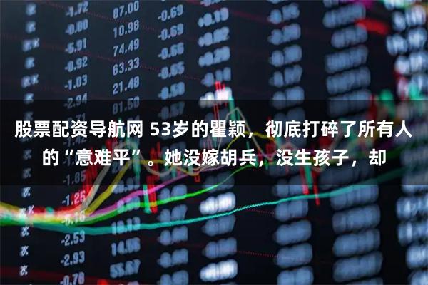 股票配资导航网 53岁的瞿颖，彻底打碎了所有人的“意难平”。她没嫁胡兵，没生孩子，却