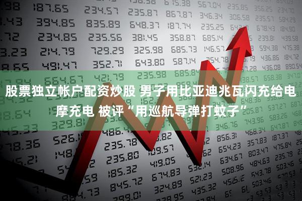 股票独立帐户配资炒股 男子用比亚迪兆瓦闪充给电摩充电 被评“用巡航导弹打蚊子”