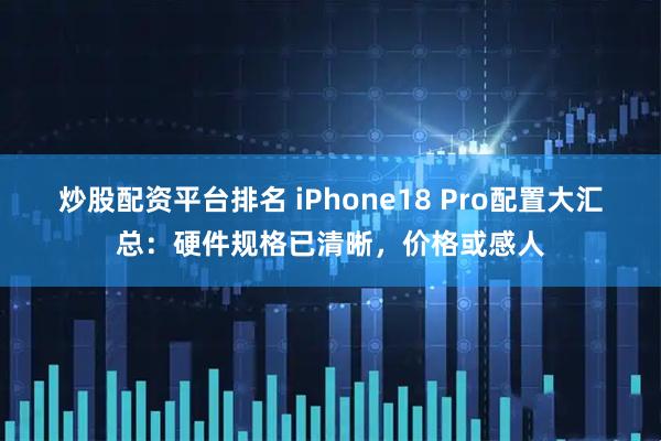 炒股配资平台排名 iPhone18 Pro配置大汇总:硬件规格已清晰,价格或感人