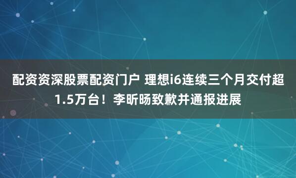 配资资深股票配资门户 理想i6连续三个月交付超1.5万台!李昕旸致歉并通报进展