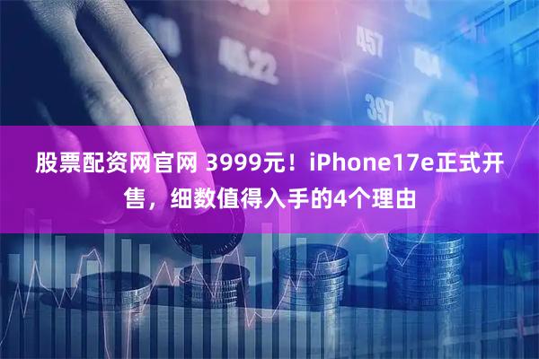股票配资网官网 3999元!iPhone17e正式开售,细数值得入手的4个理由