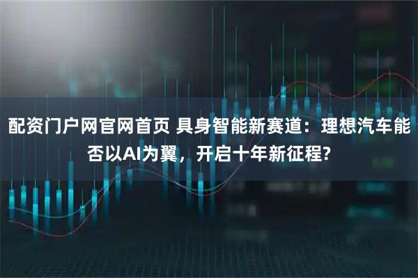 配资门户网官网首页 具身智能新赛道：理想汽车能否以AI为翼，开启十年新征程?