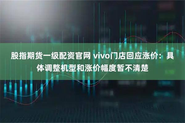股指期货一级配资官网 vivo门店回应涨价：具体调整机型和涨价幅度暂不清楚