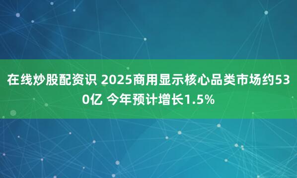 在线炒股配资识 2025商用显示核心品类市场约530亿 今年预计增长1.5%