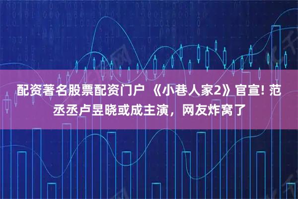 配资著名股票配资门户 《小巷人家2》官宣! 范丞丞卢昱晓或成主演,网友炸窝了