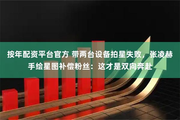 按年配资平台官方 带两台设备拍星失败，张凌赫手绘星图补偿粉丝：这才是双向奔赴