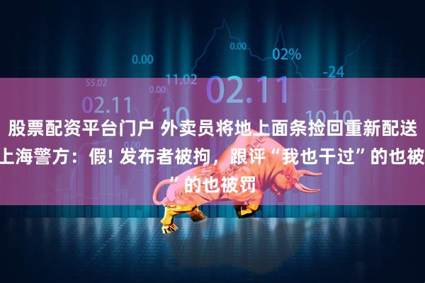 股票配资平台门户 外卖员将地上面条捡回重新配送? 上海警方:假! 发布者被拘,跟评“我也干过”的也被罚