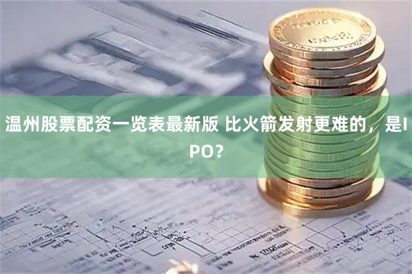 温州股票配资一览表最新版 比火箭发射更难的，是IPO？