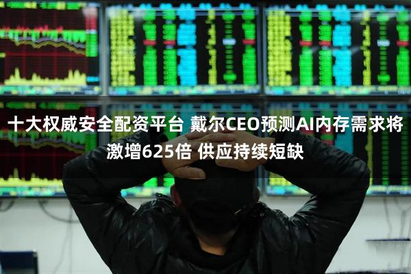 十大权威安全配资平台 戴尔CEO预测AI内存需求将激增625倍 供应持续短缺