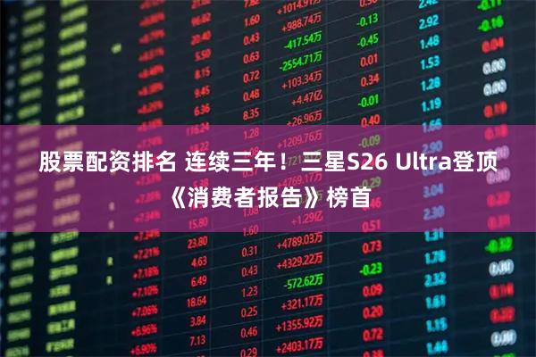 股票配资排名 连续三年!三星S26 Ultra登顶《消费者报告》榜首