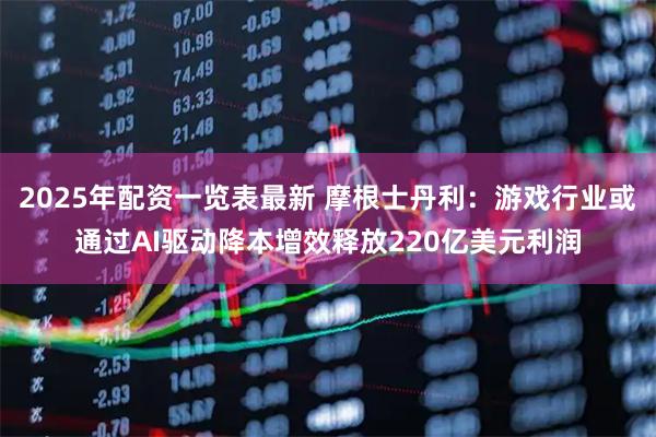 2025年配资一览表最新 摩根士丹利：游戏行业或通过AI驱动降本增效释放220亿美元利润