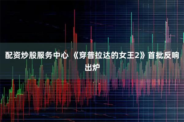 配资炒股服务中心 《穿普拉达的女王2》首批反响出炉