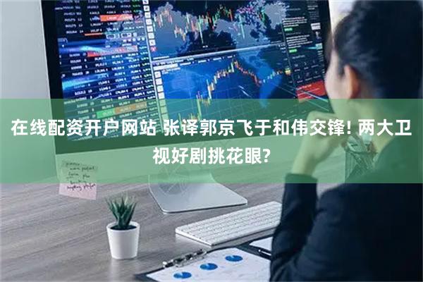 在线配资开户网站 张译郭京飞于和伟交锋! 两大卫视好剧挑花眼?