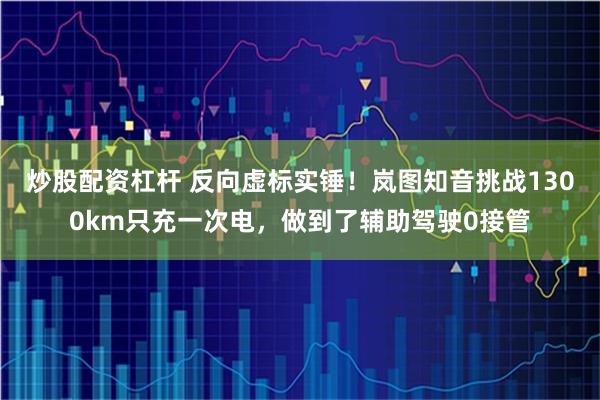 炒股配资杠杆 反向虚标实锤！岚图知音挑战1300km只充一次电，做到了辅助驾驶0接管